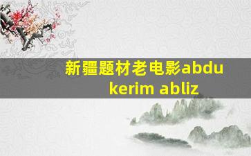 新疆题材老电影abdukerim abliz